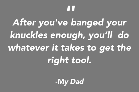 After You've Banged Your Knuckles Enough, You'll Do Whatever it Takes to Get the Right Tool - Quote